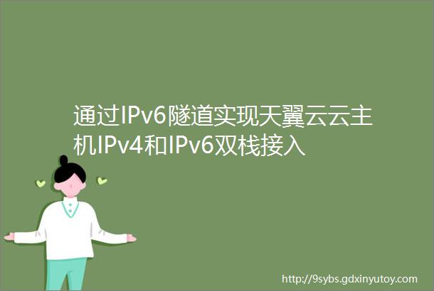 通过IPv6隧道实现天翼云云主机IPv4和IPv6双栈接入
